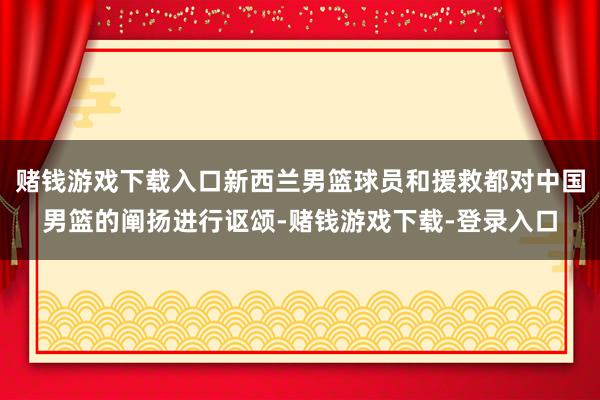赌钱游戏下载入口新西兰男篮球员和援救都对中国男篮的阐扬进行讴颂-赌钱游戏下载-登录入口