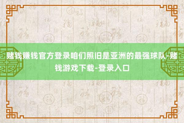赌钱赚钱官方登录咱们照旧是亚洲的最强球队-赌钱游戏下载-登录入口