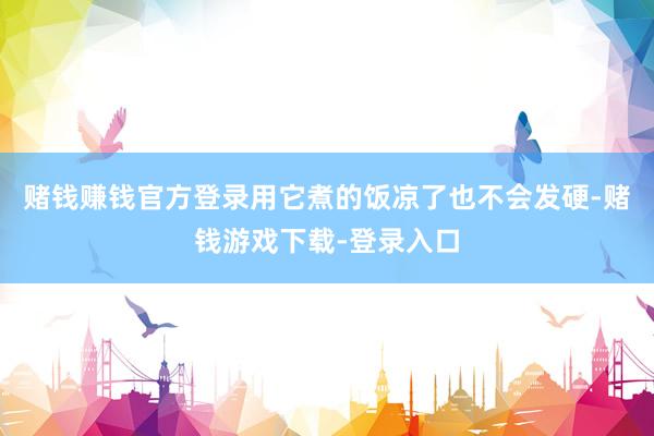 赌钱赚钱官方登录用它煮的饭凉了也不会发硬-赌钱游戏下载-登录入口