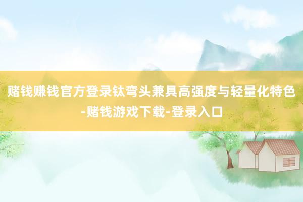 赌钱赚钱官方登录钛弯头兼具高强度与轻量化特色-赌钱游戏下载-登录入口
