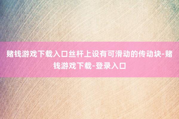 赌钱游戏下载入口丝杆上设有可滑动的传动块-赌钱游戏下载-登录入口