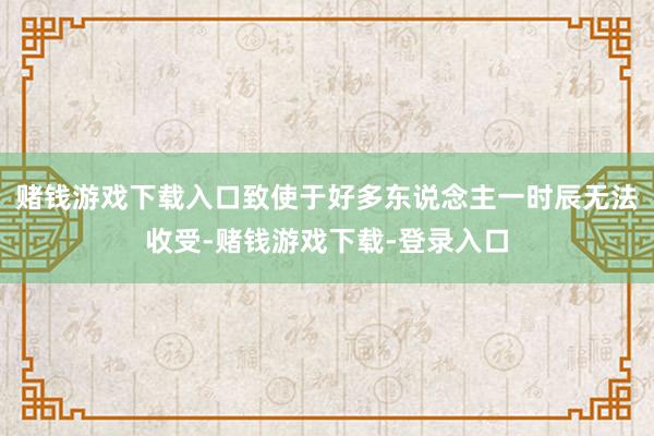 赌钱游戏下载入口致使于好多东说念主一时辰无法收受-赌钱游戏下载-登录入口