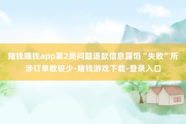 赌钱赚钱app第2类问题退款信息露馅“失败”所涉订单数较少-赌钱游戏下载-登录入口