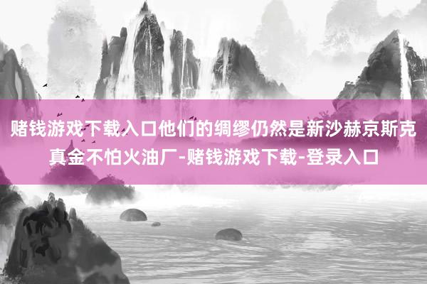 赌钱游戏下载入口他们的绸缪仍然是新沙赫京斯克真金不怕火油厂-赌钱游戏下载-登录入口