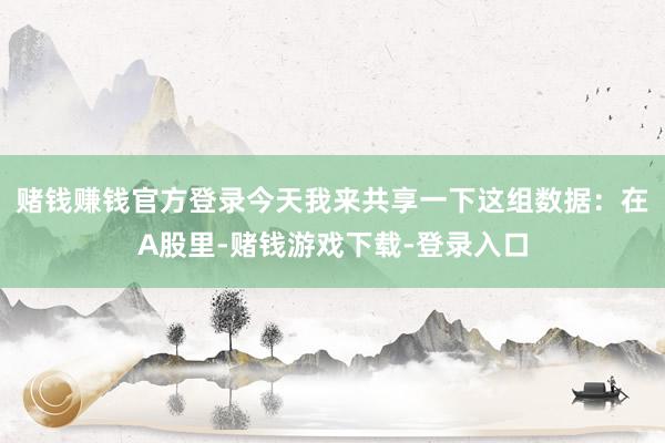 赌钱赚钱官方登录今天我来共享一下这组数据：在A股里-赌钱游戏下载-登录入口