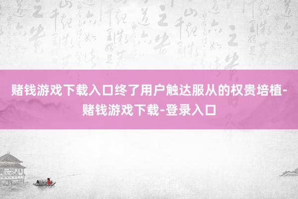 赌钱游戏下载入口终了用户触达服从的权贵培植-赌钱游戏下载-登录入口