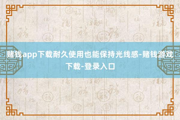 赌钱app下载耐久使用也能保持光线感-赌钱游戏下载-登录入口