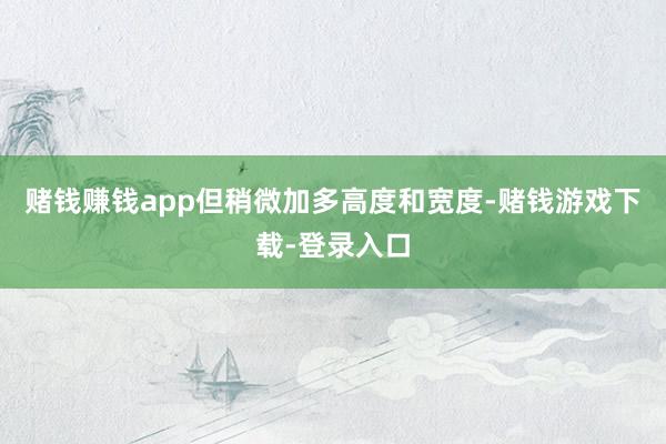赌钱赚钱app但稍微加多高度和宽度-赌钱游戏下载-登录入口