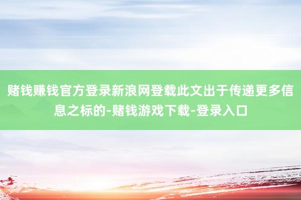 赌钱赚钱官方登录新浪网登载此文出于传递更多信息之标的-赌钱游戏下载-登录入口