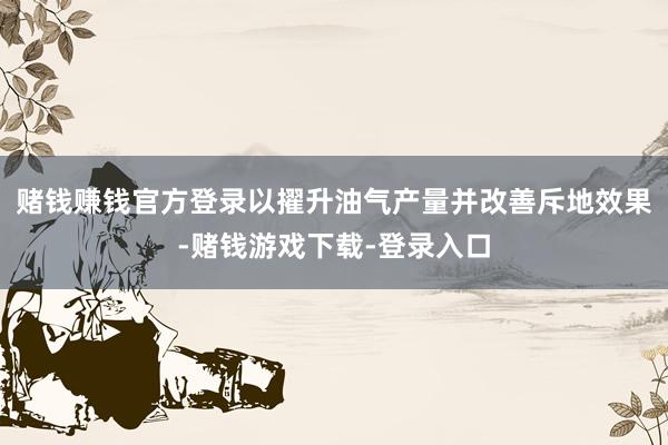 赌钱赚钱官方登录以擢升油气产量并改善斥地效果-赌钱游戏下载-登录入口