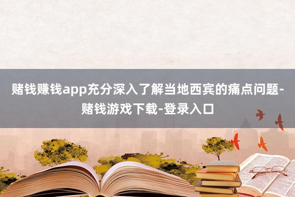 赌钱赚钱app充分深入了解当地西宾的痛点问题-赌钱游戏下载-登录入口