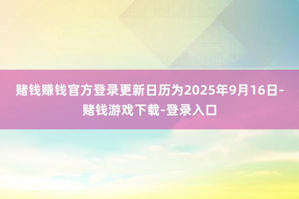 赌钱赚钱官方登录更新日历为2025年9月16日-赌钱游戏下载-登录入口