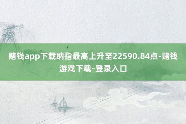 赌钱app下载纳指最高上升至22590.84点-赌钱游戏下载-登录入口