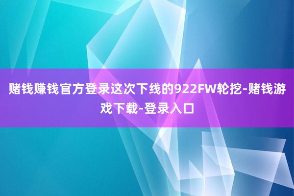 赌钱赚钱官方登录这次下线的922FW轮挖-赌钱游戏下载-登录入口
