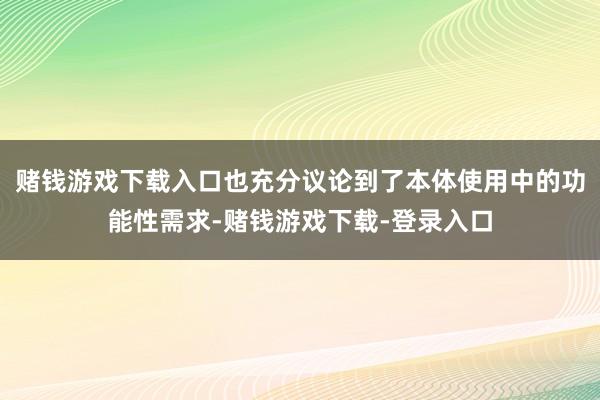 赌钱游戏下载入口也充分议论到了本体使用中的功能性需求-赌钱游戏下载-登录入口