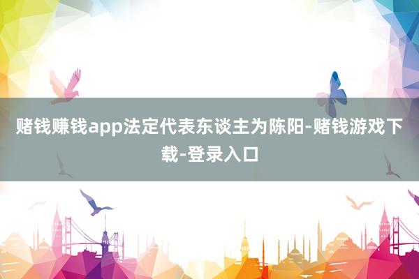 赌钱赚钱app法定代表东谈主为陈阳-赌钱游戏下载-登录入口