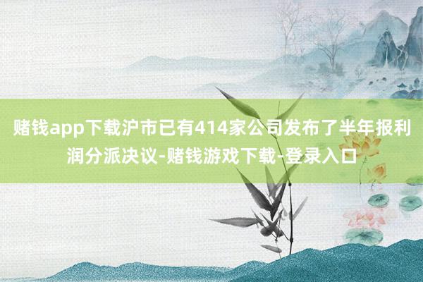 赌钱app下载沪市已有414家公司发布了半年报利润分派决议-赌钱游戏下载-登录入口
