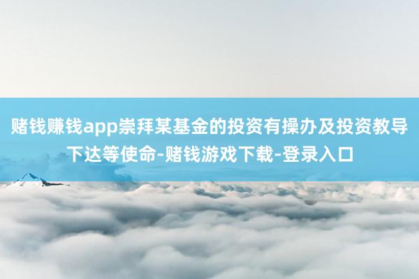 赌钱赚钱app崇拜某基金的投资有操办及投资教导下达等使命-赌钱游戏下载-登录入口