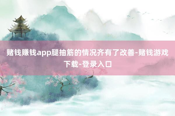 赌钱赚钱app腿抽筋的情况齐有了改善-赌钱游戏下载-登录入口