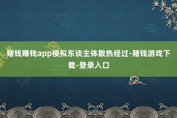 赌钱赚钱app模拟东谈主体散热经过-赌钱游戏下载-登录入口