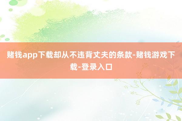 赌钱app下载却从不违背丈夫的条款-赌钱游戏下载-登录入口
