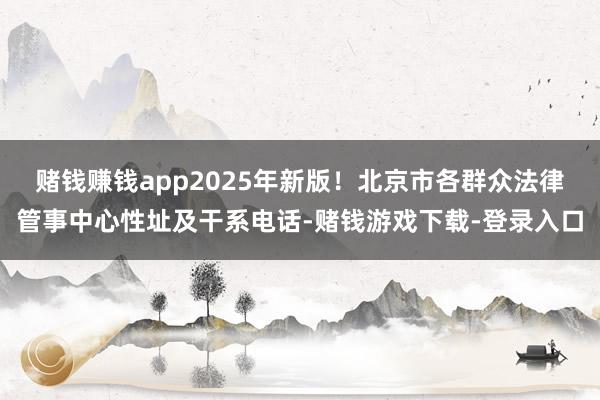 赌钱赚钱app2025年新版!北京市各群众法律管事中心性址及干系电话-赌钱游戏下载-登录入口