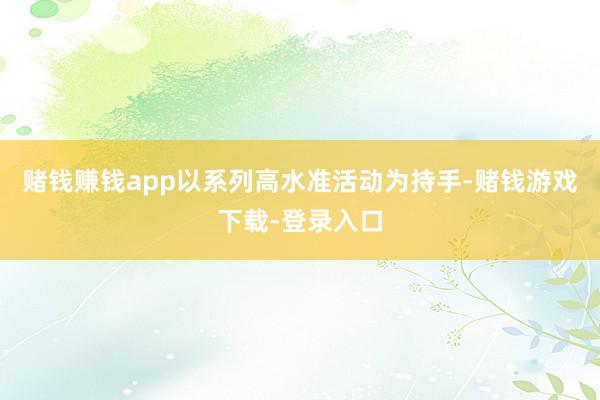 赌钱赚钱app以系列高水准活动为持手-赌钱游戏下载-登录入口
