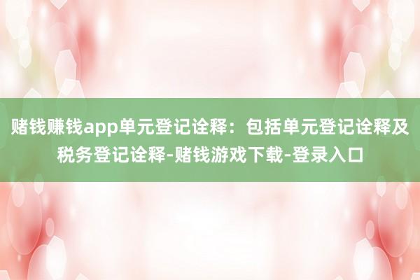 赌钱赚钱app单元登记诠释:包括单元登记诠释及税务登记诠释-赌钱游戏下载-登录入口