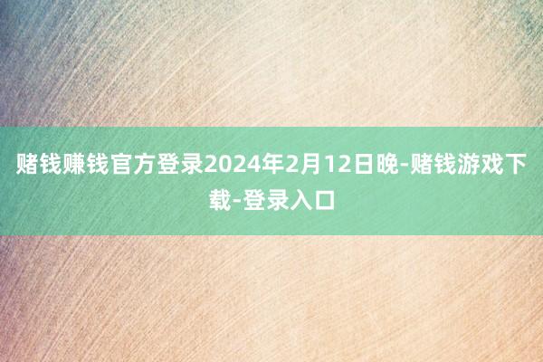 赌钱赚钱官方登录2024年2月12日晚-赌钱游戏下载-登录入口